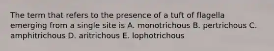 The term that refers to the presence of a tuft of flagella emerging from a single site is A. monotrichous B. pertrichous C. amphitrichous D. aritrichous E. lophotrichous