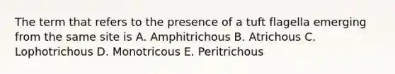 The term that refers to the presence of a tuft flagella emerging from the same site is A. Amphitrichous B. Atrichous C. Lophotrichous D. Monotricous E. Peritrichous