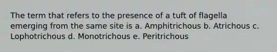 The term that refers to the presence of a tuft of flagella emerging from the same site is a. Amphitrichous b. Atrichous c. Lophotrichous d. Monotrichous e. Peritrichous