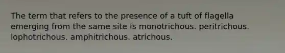 The term that refers to the presence of a tuft of flagella emerging from the same site is monotrichous. peritrichous. lophotrichous. amphitrichous. atrichous.