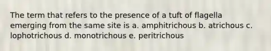 The term that refers to the presence of a tuft of flagella emerging from the same site is a. amphitrichous b. atrichous c. lophotrichous d. monotrichous e. peritrichous