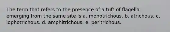 The term that refers to the presence of a tuft of flagella emerging from the same site is a. monotrichous. b. atrichous. c. lophotrichous. d. amphitrichous. e. peritrichous.