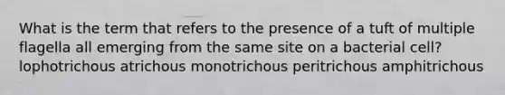 What is the term that refers to the presence of a tuft of multiple flagella all emerging from the same site on a bacterial cell? lophotrichous atrichous monotrichous peritrichous amphitrichous