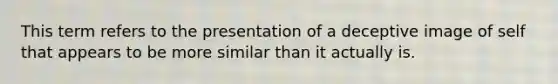 This term refers to the presentation of a deceptive image of self that appears to be more similar than it actually is.