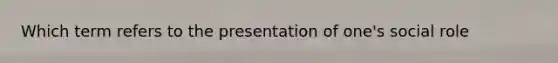 Which term refers to the presentation of one's social role