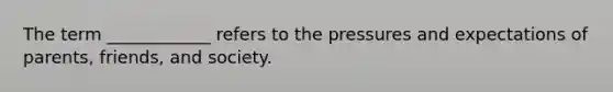 The term ____________ refers to the pressures and expectations of parents, friends, and society.