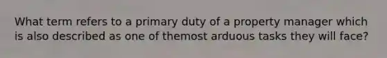 What term refers to a primary duty of a property manager which is also described as one of themost arduous tasks they will face?