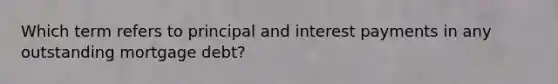 Which term refers to principal and interest payments in any outstanding mortgage debt?