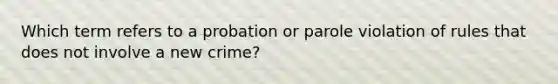 Which term refers to a probation or parole violation of rules that does not involve a new crime?