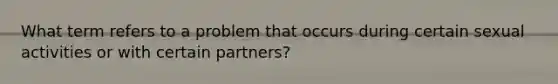 What term refers to a problem that occurs during certain sexual activities or with certain partners?