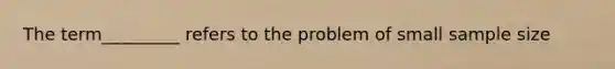 The term_________ refers to the problem of small sample size