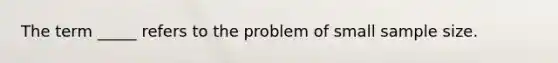 The term _____ refers to the problem of small sample size.