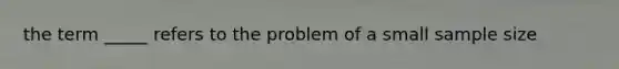 the term _____ refers to the problem of a small sample size