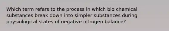 Which term refers to the process in which bio chemical substances break down into simpler substances during physiological states of negative nitrogen balance?