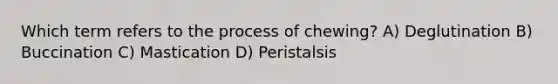 Which term refers to the process of chewing? A) Deglutination B) Buccination C) Mastication D) Peristalsis