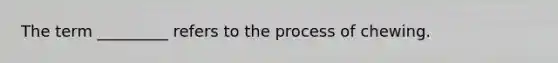 The term _________ refers to the process of chewing.