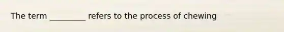 The term _________ refers to the process of chewing