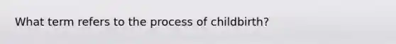 What term refers to the process of childbirth?