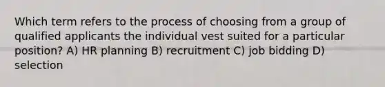 Which term refers to the process of choosing from a group of qualified applicants the individual vest suited for a particular position? A) HR planning B) recruitment C) job bidding D) selection