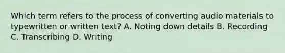 Which term refers to the process of converting audio materials to typewritten or written text? A. Noting down details B. Recording C. Transcribing D. Writing