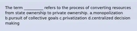 The term __________ refers to the process of converting resources from state ownership to private ownership. a.monopolization b.pursuit of collective goals c.privatization d.centralized decision making