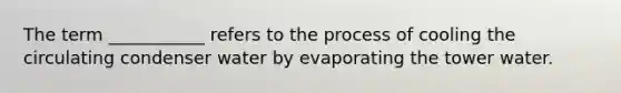 The term ___________ refers to the process of cooling the circulating condenser water by evaporating the tower water.