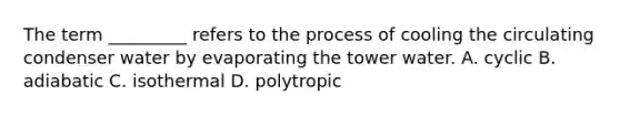 The term _________ refers to the process of cooling the circulating condenser water by evaporating the tower water. A. cyclic B. adiabatic C. isothermal D. polytropic