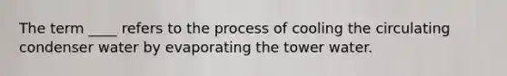 The term ____ refers to the process of cooling the circulating condenser water by evaporating the tower water.