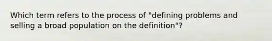 Which term refers to the process of "defining problems and selling a broad population on the definition"?