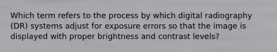 Which term refers to the process by which digital radiography (DR) systems adjust for exposure errors so that the image is displayed with proper brightness and contrast levels?