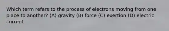 Which term refers to the process of electrons moving from one place to another? (A) gravity (B) force (C) exertion (D) electric current