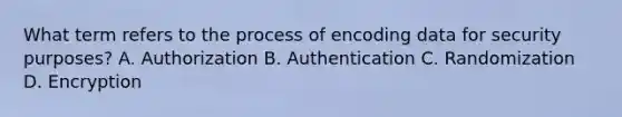 What term refers to the process of encoding data for security purposes? A. Authorization B. Authentication C. Randomization D. Encryption