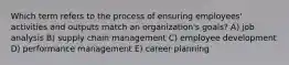 Which term refers to the process of ensuring employees' activities and outputs match an organization's goals? A) job analysis B) supply chain management C) employee development D) performance management E) career planning