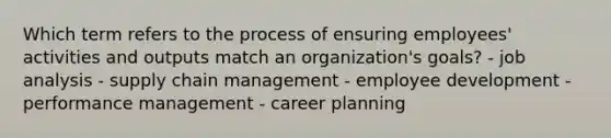 Which term refers to the process of ensuring employees' activities and outputs match an organization's goals? - job analysis - supply chain management - employee development - performance management - career planning