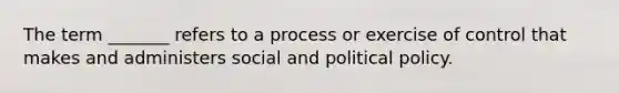 The term _______ refers to a process or exercise of control that makes and administers social and political policy.