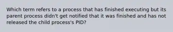 Which term refers to a process that has finished executing but its parent process didn't get notified that it was finished and has not released the child process's PID?