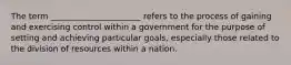 The term ______________________ refers to the process of gaining and exercising control within a government for the purpose of setting and achieving particular goals, especially those related to the division of resources within a nation.