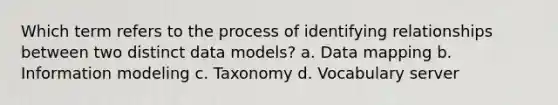 Which term refers to the process of identifying relationships between two distinct data models? a. Data mapping b. Information modeling c. Taxonomy d. Vocabulary server