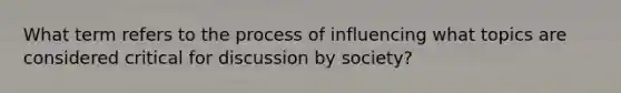 What term refers to the process of influencing what topics are considered critical for discussion by society?