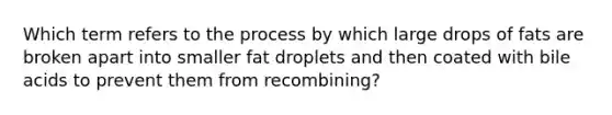 Which term refers to the process by which large drops of fats are broken apart into smaller fat droplets and then coated with bile acids to prevent them from recombining?