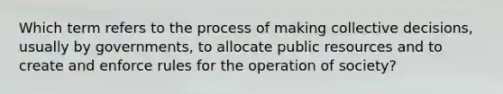 Which term refers to the process of making collective decisions, usually by governments, to allocate public resources and to create and enforce rules for the operation of society?