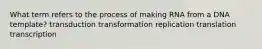 What term refers to the process of making RNA from a DNA template? transduction transformation replication translation transcription