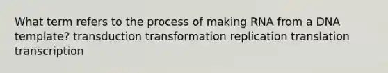 What term refers to the process of making RNA from a DNA template? transduction transformation replication translation transcription