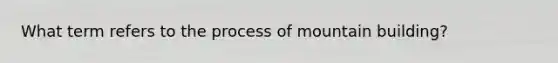 What term refers to the process of mountain building?