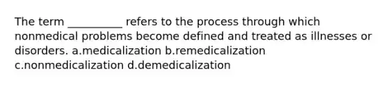 The term __________ refers to the process through which nonmedical problems become defined and treated as illnesses or disorders. a.medicalization b.remedicalization c.nonmedicalization d.demedicalization