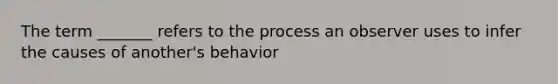 The term _______ refers to the process an observer uses to infer the causes of another's behavior