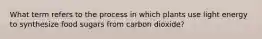 What term refers to the process in which plants use light energy to synthesize food sugars from carbon dioxide?