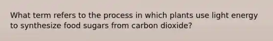 What term refers to the process in which plants use light energy to synthesize food sugars from carbon dioxide?