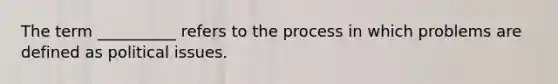 The term __________ refers to the process in which problems are defined as political issues.