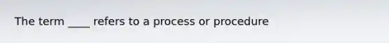 The term ____ refers to a process or procedure